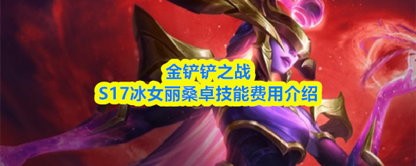 金铲铲之战s17冰女技能是什么金铲铲之战s17冰女丽桑卓几费卡_wishdown.com 金铲铲之战S17冰女丽桑卓技能费用介绍