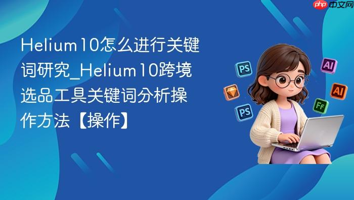 Helium10��ô���йؼ����о�_Helium10�羳ѡƷ���߹ؼ��ʷ�������������������_���ۿ�