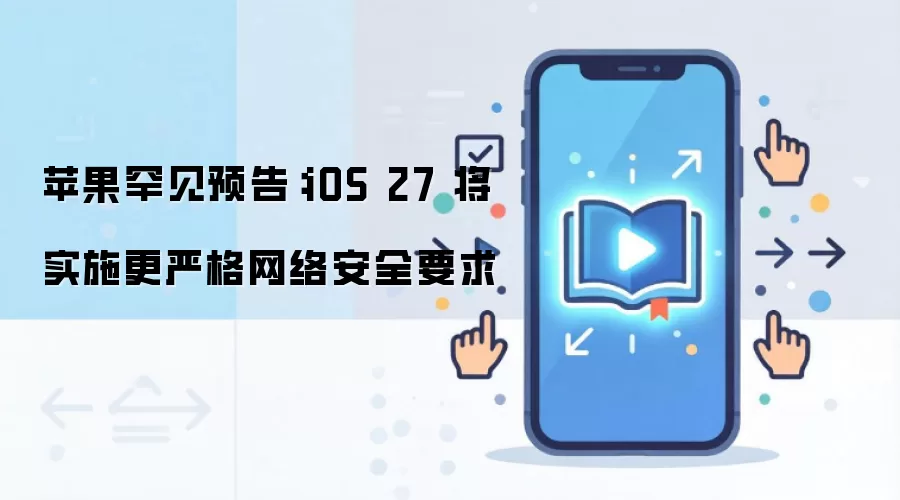 ƻ������Ԥ�棺iOS 27 ��ʵʩ���ϸ����簲ȫҪ��