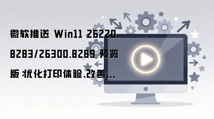 ΢������ Win11 26220.8283/26300.8289 Ԥ���棺�Ż���ӡ���顢���ƿ�ʼ�˵�
