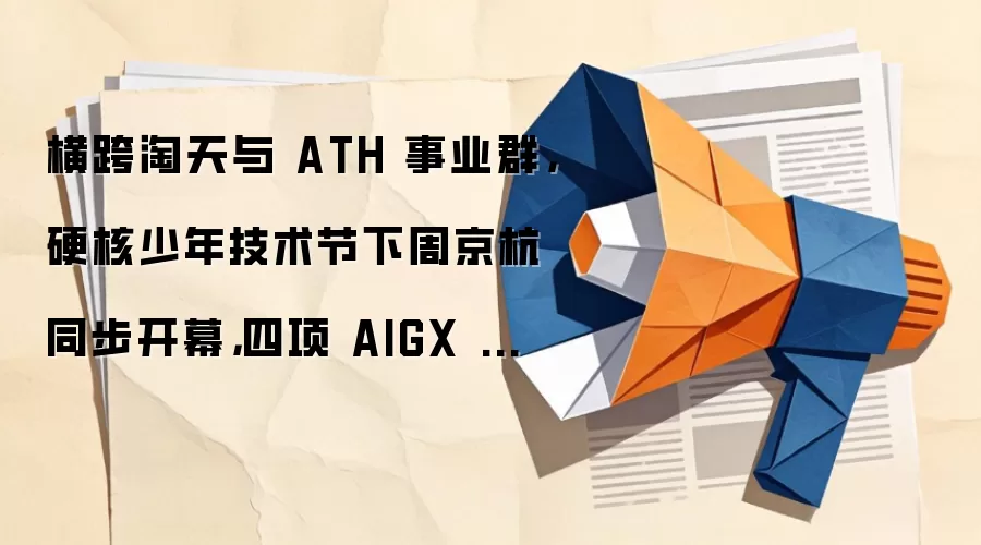 横跨淘天与 ATH 事业群,硬核少年技术节下周京杭同步开幕,四项 AIGX 硬核成果齐发_wishdown.com 横跨淘天与 ATH 事业群,硬核少年技术节下周京杭同步开幕,四项 AIGX 硬核成果齐发