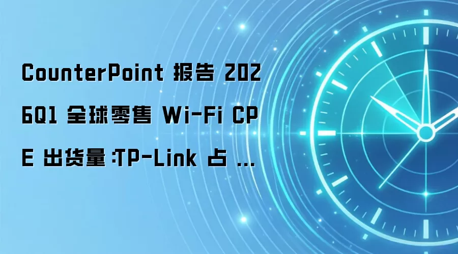 CounterPoint ���� 2026Q1 ȫ������ Wi-Fi CPE ��������TP-Link ռ 20%��С��ռ 12%