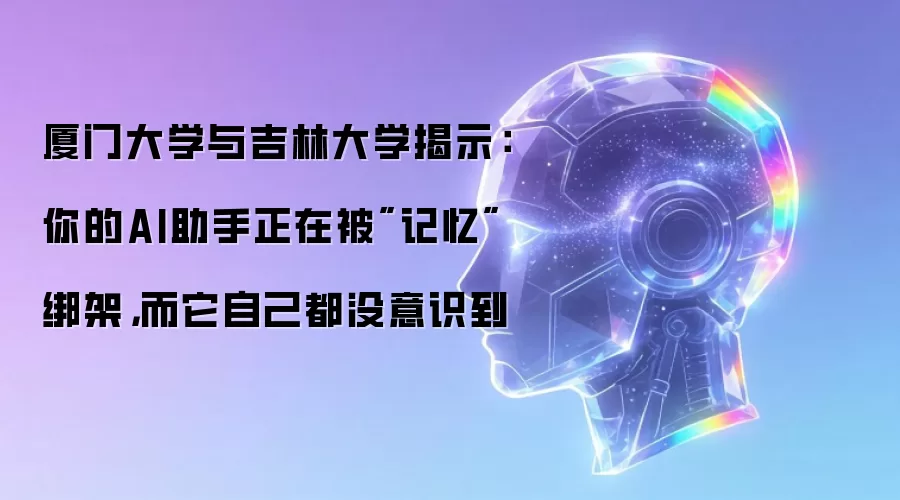 厦门大学与吉林大学揭示:你的AI助手正在被 厦门大学与吉林大学揭示:你的AI助手正在被