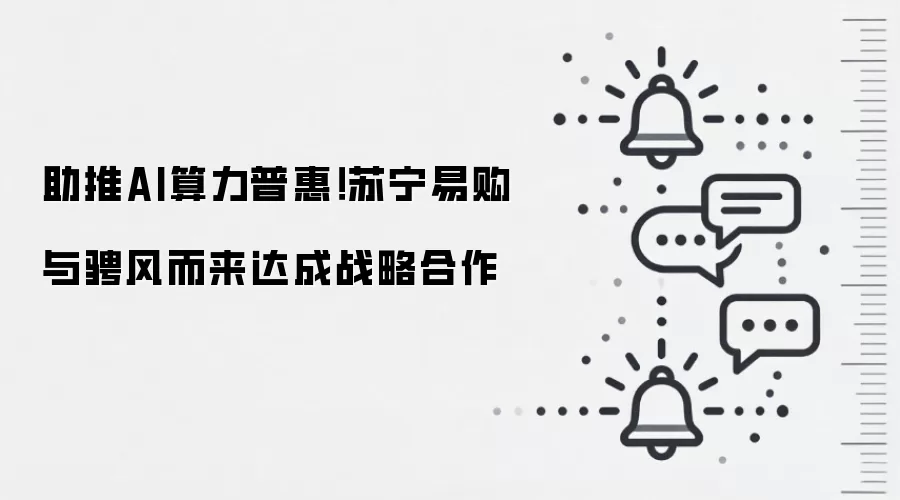 助推AI算力普惠!苏宁易购与骋风而来达成战略合作_wishdown.com 助推AI算力普惠!苏宁易购与骋风而来达成战略合作
