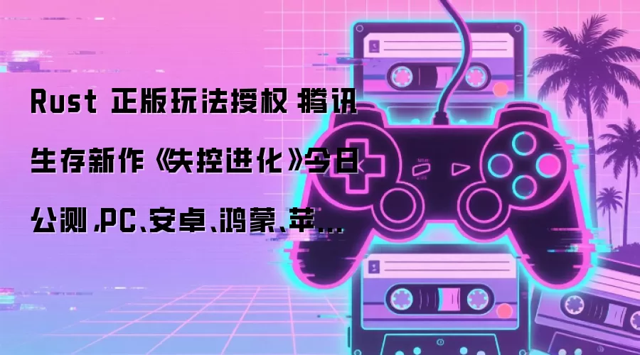 Rust 正版玩法授权:腾讯生存新作《失控进化》今日公测,PC、安卓、鸿蒙、苹果 iOS 多端互通_wishdown.com Rust 正版玩法授权:腾讯生存新作《失控进化》今日公测,PC、安卓、鸿蒙、苹果 iOS 多端互通