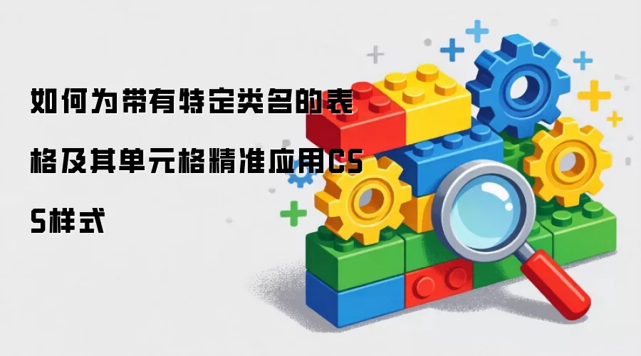 如何为带有特定类名的表格及其单元格精准应用CSS样式_wishdown.com 如何为带有特定类名的表格及其单元格精准应用CSS样式